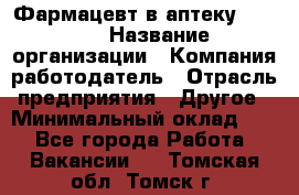 Фармацевт в аптеку. 8-906 › Название организации ­ Компания-работодатель › Отрасль предприятия ­ Другое › Минимальный оклад ­ 1 - Все города Работа » Вакансии   . Томская обл.,Томск г.